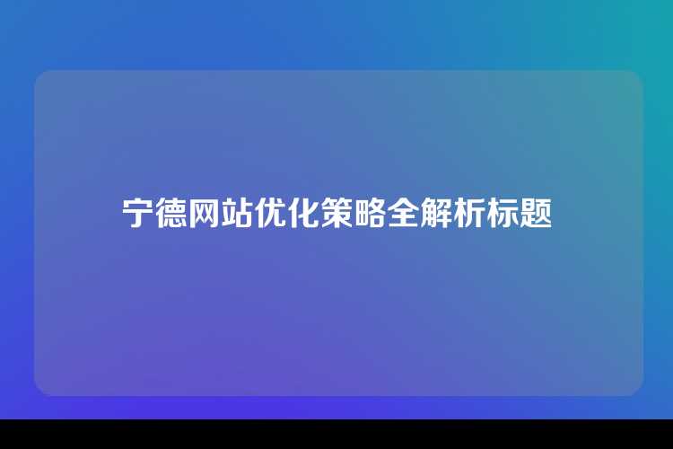 宁德网站优化策略全解析标题