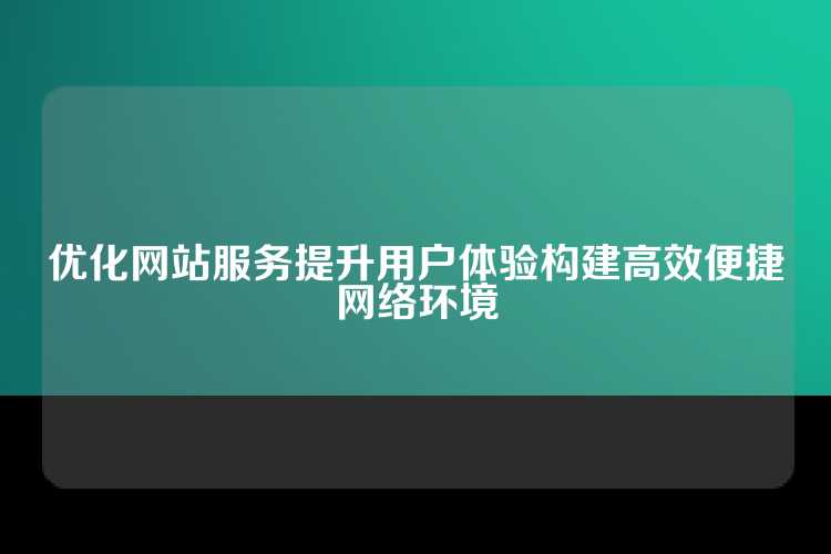 优化网站服务提升用户体验构建高效便捷网络环境