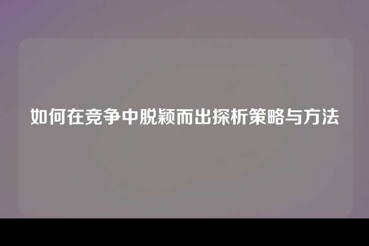 如何在竞争中脱颖而出探析策略与方法