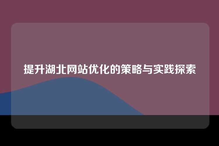 提升湖北网站优化的策略与实践探索