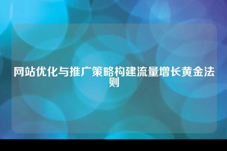网站优化与推广策略构建流量增长黄金法则