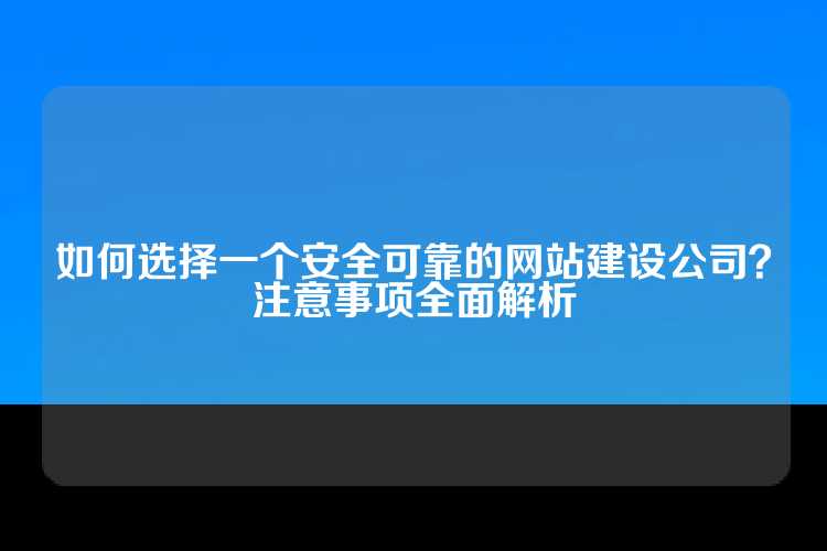如何选择一个安全可靠的网站建设公司？注意事项全面解析
