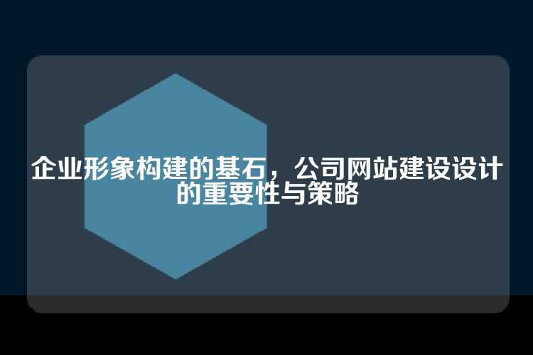 企业形象构建的基石，公司网站建设设计的重要性与策略