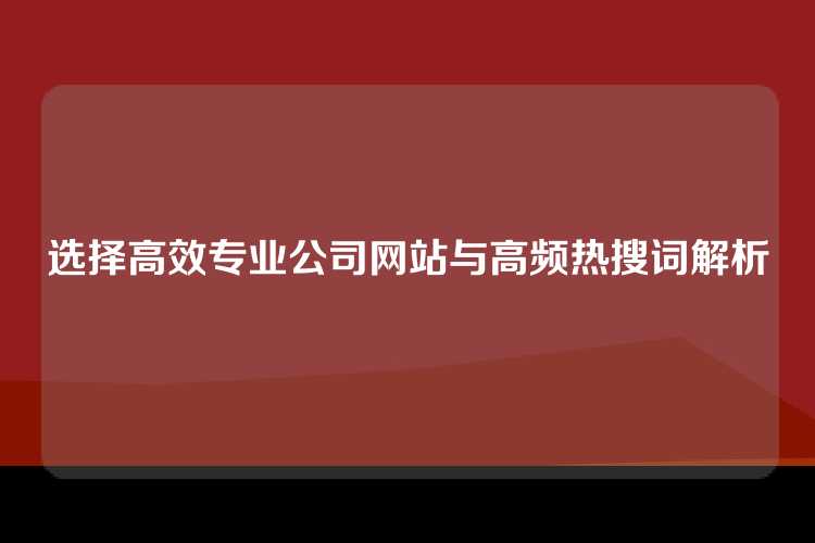 选择高效专业公司网站与高频热搜词解析