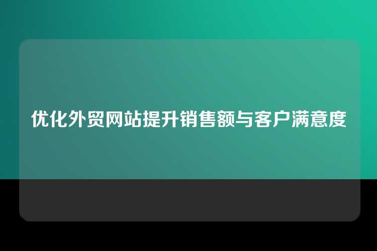 优化外贸网站提升销售额与客户满意度