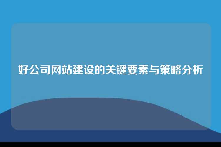 好公司网站建设的关键要素与策略分析