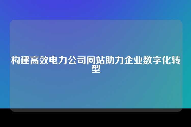 构建高效电力公司网站助力企业数字化转型