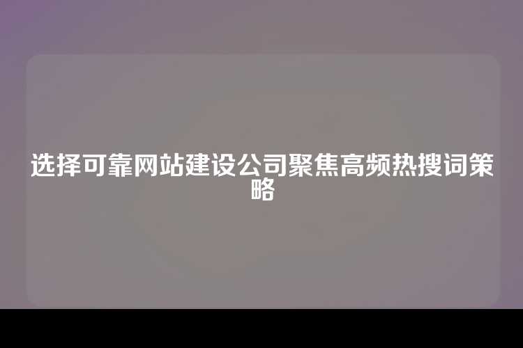 选择可靠网站建设公司聚焦高频热搜词策略