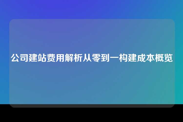 公司建站费用解析从零到一构建成本概览