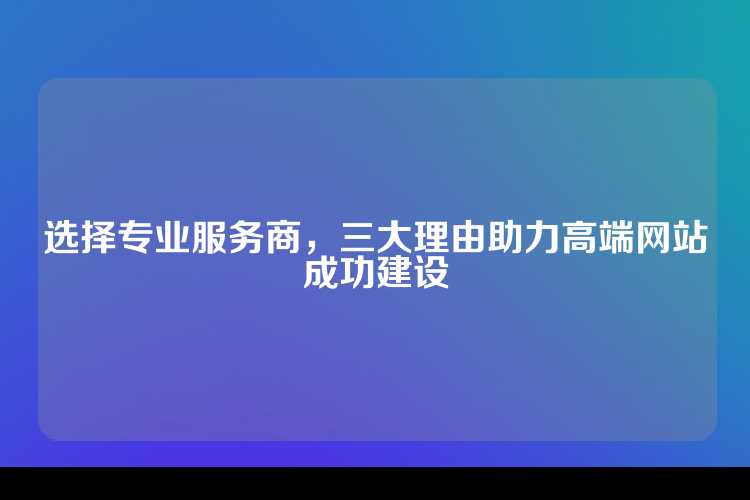 选择专业服务商，三大理由助力高端网站成功建设