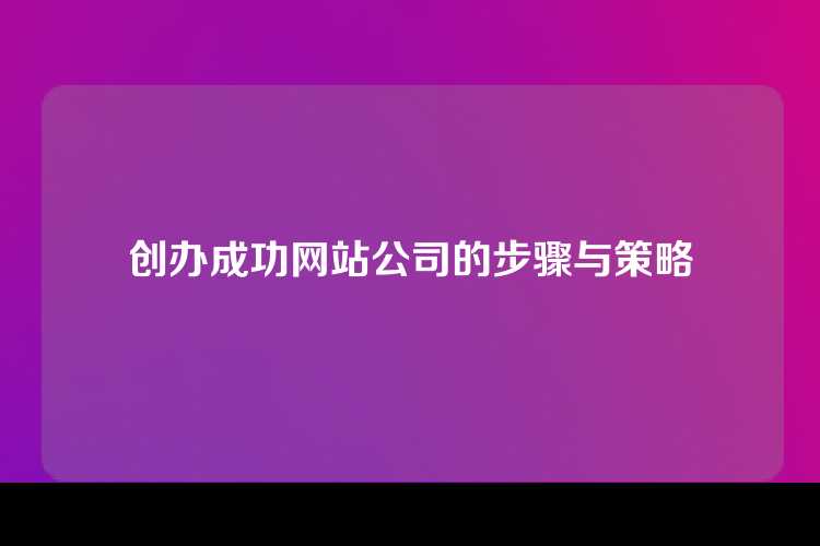 创办成功网站公司的步骤与策略