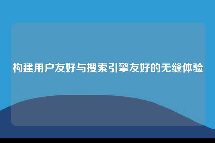 构建用户友好与搜索引擎友好的无缝体验