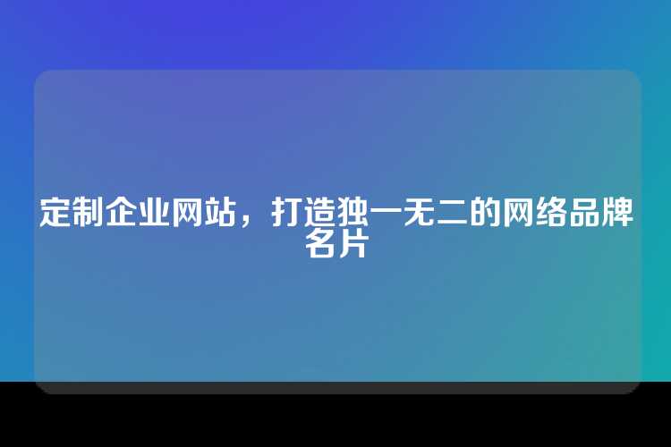 定制企业网站，打造独一无二的网络品牌名片