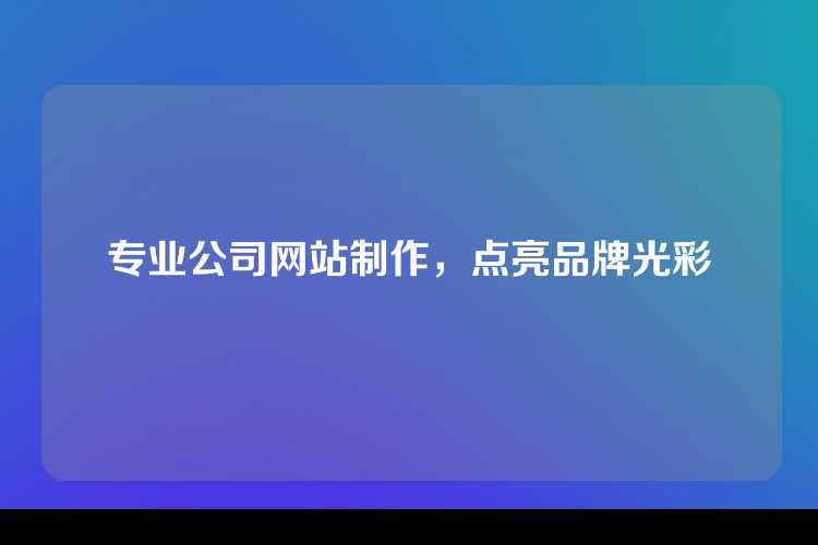 专业公司网站制作，点亮品牌光彩