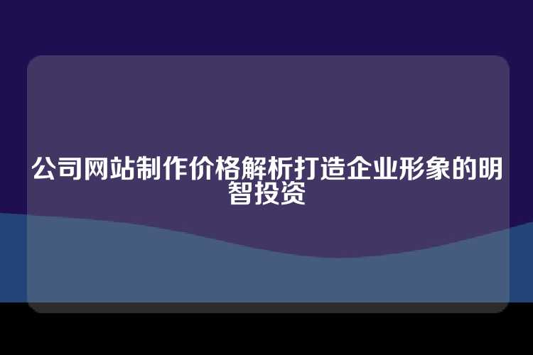 公司网站制作价格解析打造企业形象的明智投资