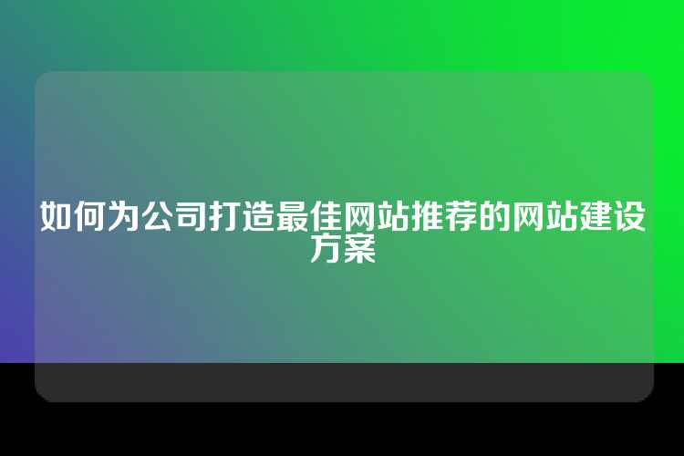 如何为公司打造最佳网站推荐的网站建设方案