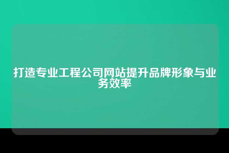 打造专业工程公司网站提升品牌形象与业务效率
