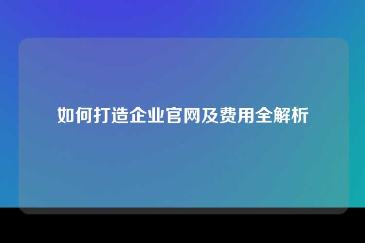 如何打造企业官网及费用全解析