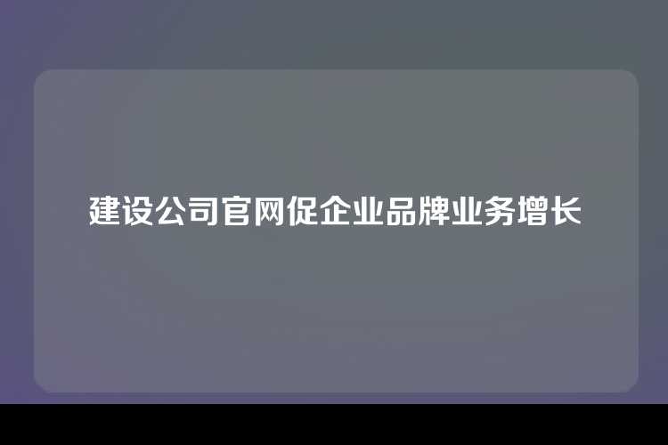 建设公司官网促企业品牌业务增长