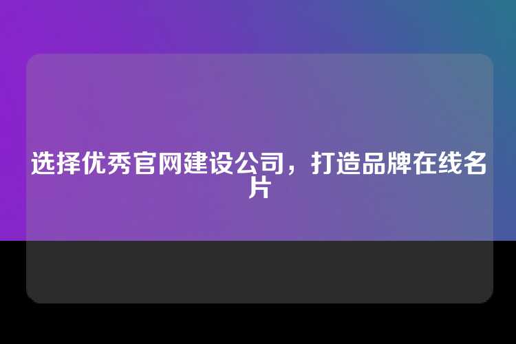 选择优秀官网建设公司，打造品牌在线名片
