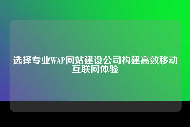 选择专业WAP网站建设公司构建高效移动互联网体验