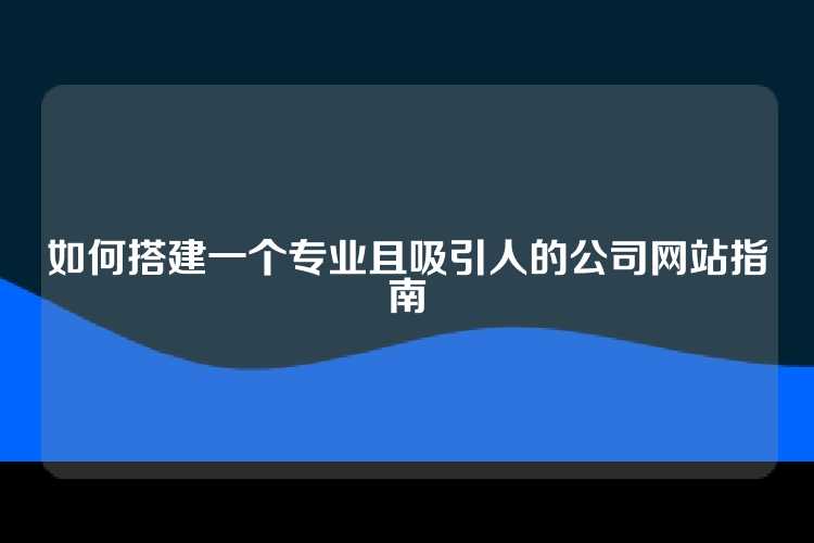 如何搭建一个专业且吸引人的公司网站指南