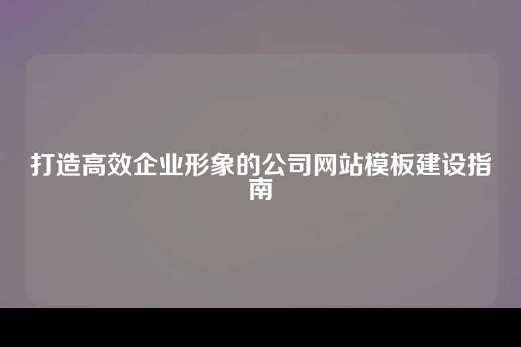 打造高效企业形象的公司网站模板建设指南