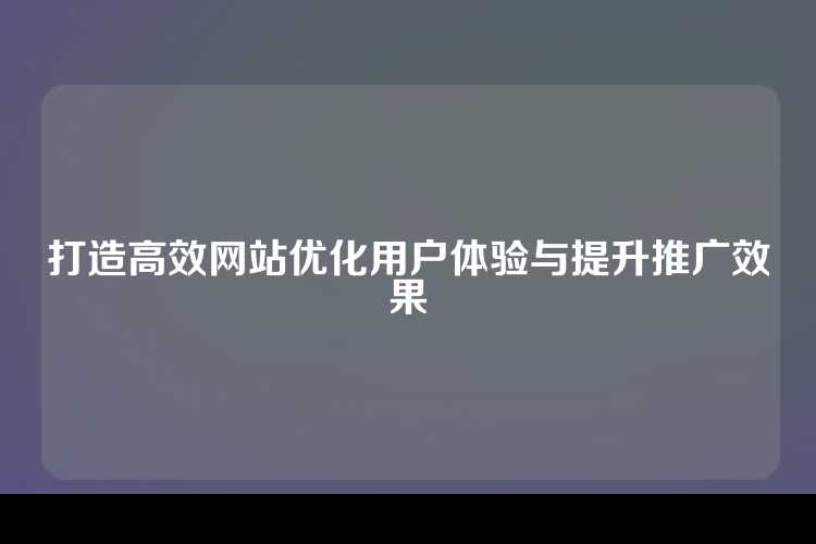 打造高效网站优化用户体验与提升推广效果