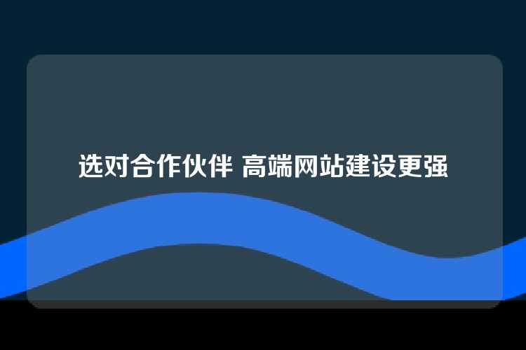 选对合作伙伴 高端网站建设更强