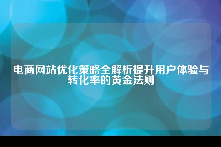 电商网站优化策略全解析提升用户体验与转化率的黄金法则