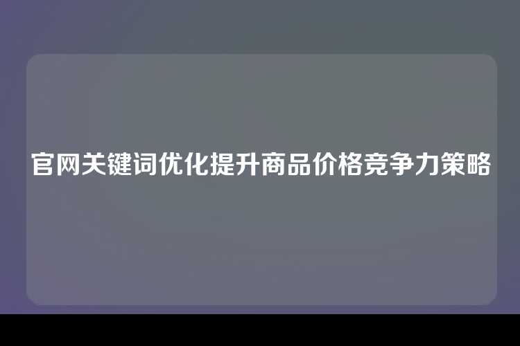 官网关键词优化提升商品价格竞争力策略