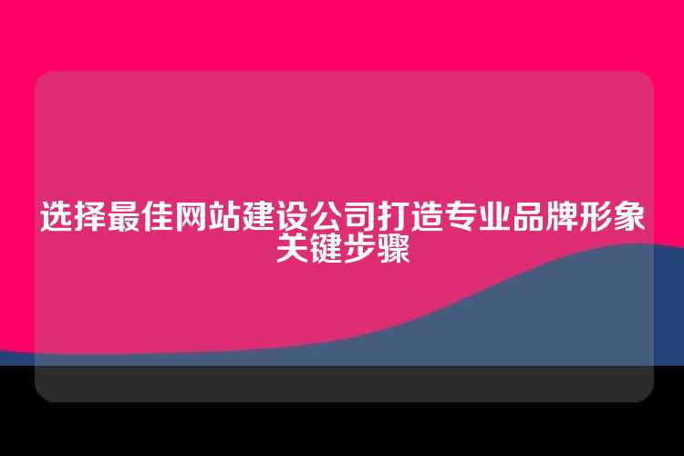 选择最佳网站建设公司打造专业品牌形象关键步骤