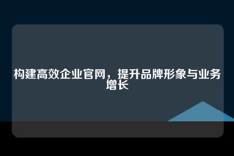 构建高效企业官网，提升品牌形象与业务增长