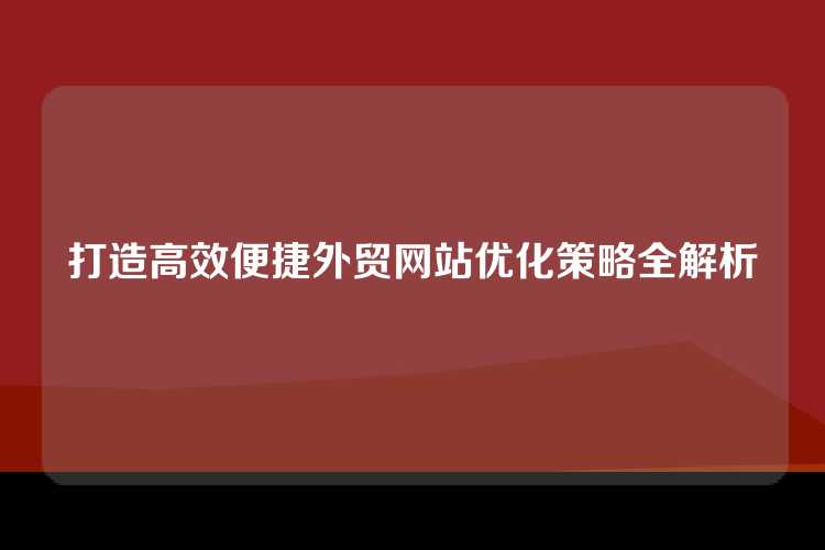 打造高效便捷外贸网站优化策略全解析