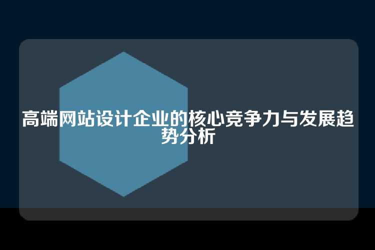 高端网站设计企业的核心竞争力与发展趋势分析