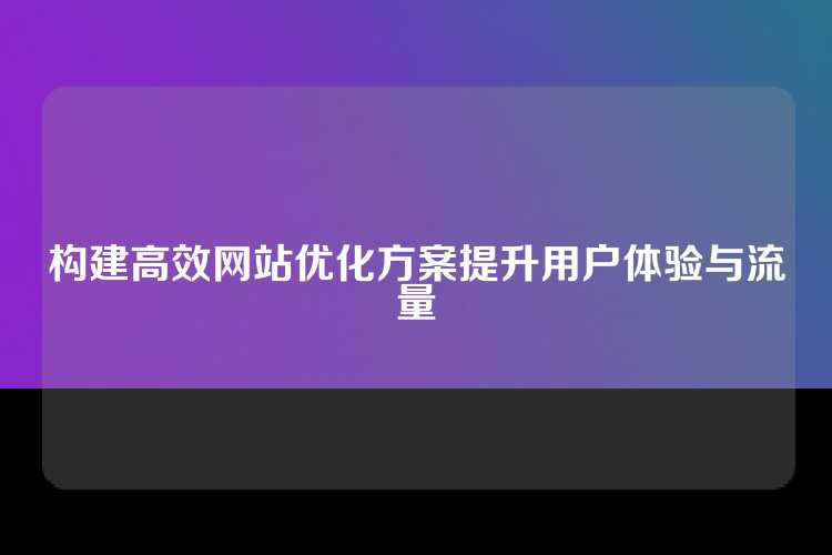 构建高效网站优化方案提升用户体验与流量