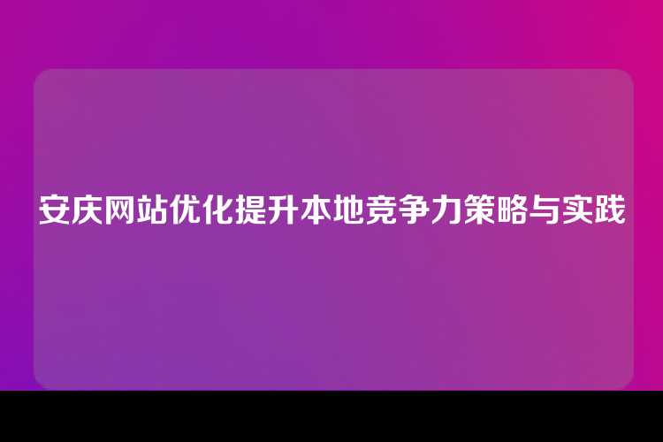 安庆网站优化提升本地竞争力策略与实践