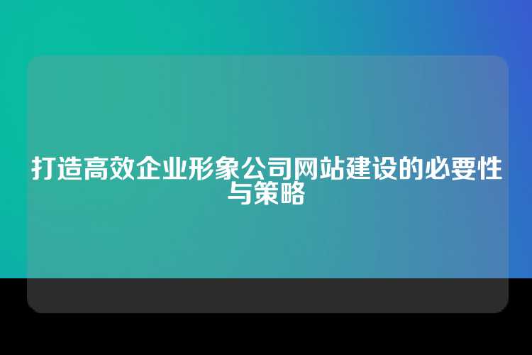 打造高效企业形象公司网站建设的必要性与策略