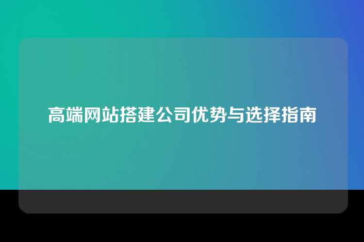 高端网站搭建公司优势与选择指南