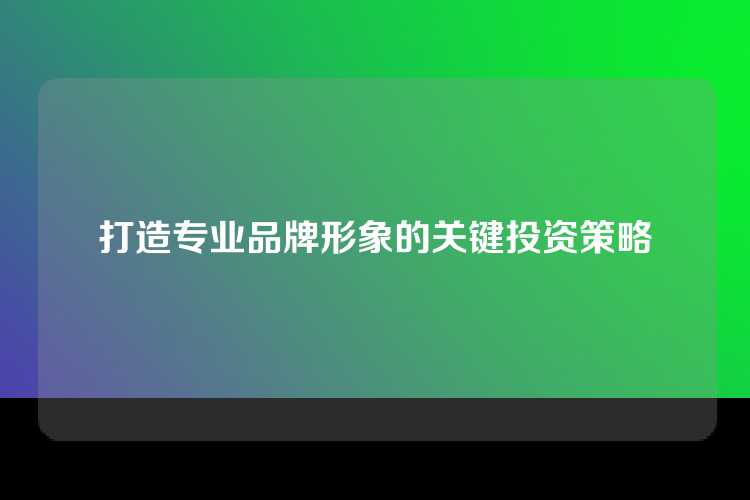 打造专业品牌形象的关键投资策略