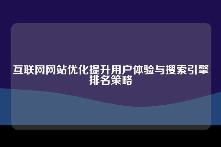 互联网网站优化提升用户体验与搜索引擎排名策略