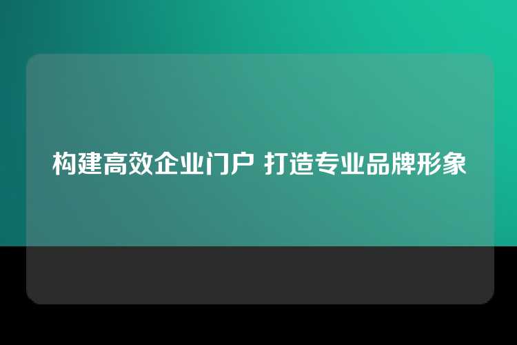 构建高效企业门户 打造专业品牌形象