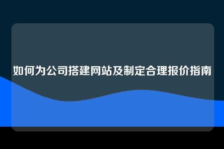 如何为公司搭建网站及制定合理报价指南