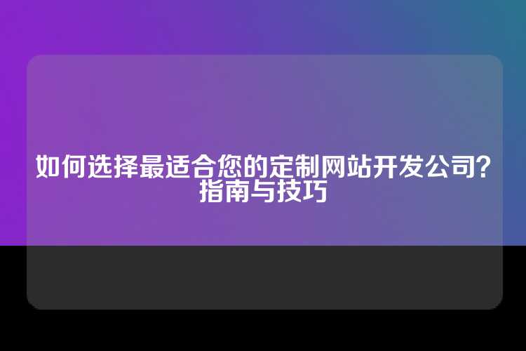 如何选择最适合您的定制网站开发公司？指南与技巧