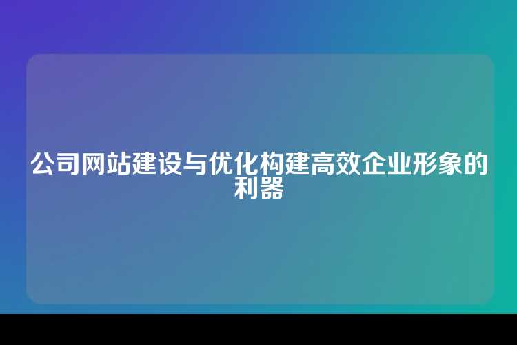公司网站建设与优化构建高效企业形象的利器
