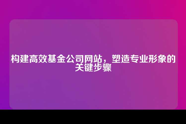 构建高效基金公司网站，塑造专业形象的关键步骤