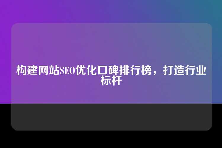 构建网站SEO优化口碑排行榜，打造行业标杆