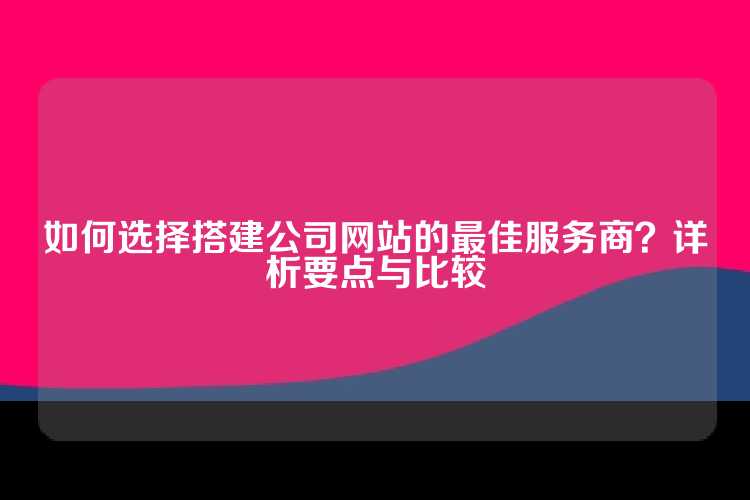 如何选择搭建公司网站的最佳服务商？详析要点与比较