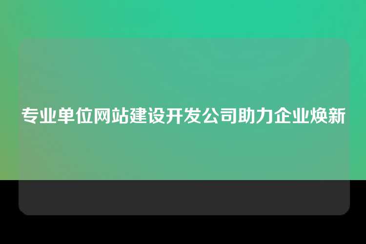专业单位网站建设开发公司助力企业焕新
