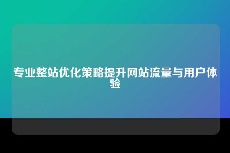 专业整站优化策略提升网站流量与用户体验